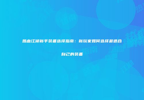 热血江湖新手装备选择指南：新玩家如何选择最适合自己的装备