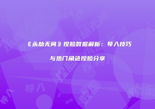 《永劫无间》捏脸数据解析：导入技巧与热门角色捏脸分享
