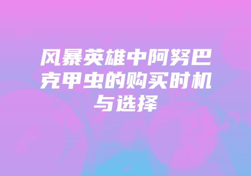 风暴英雄中阿努巴克甲虫的购买时机与选择