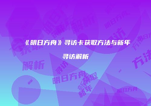 《明日方舟》寻访卡获取方法与新年寻访解析