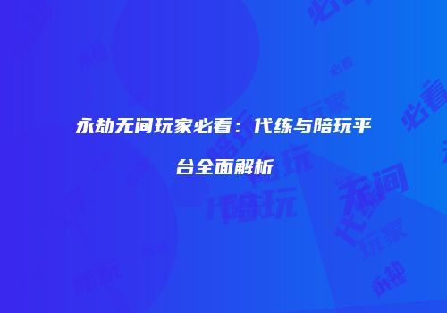 永劫无间玩家必看：代练与陪玩平台全面解析
