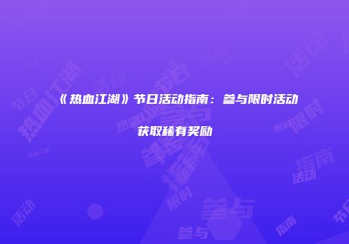 《热血江湖》节日活动指南：参与限时活动获取稀有奖励