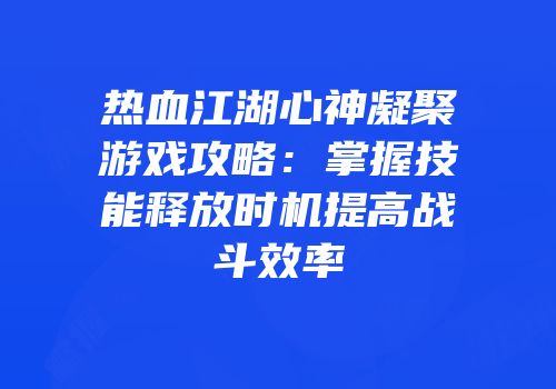 热血江湖心神凝聚游戏攻略：掌握技能释放时机提高战斗效率