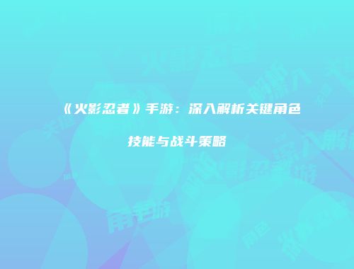 《火影忍者》手游：深入解析关键角色技能与战斗策略