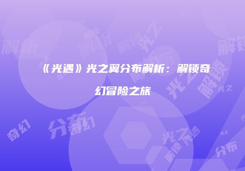 《光遇》光之翼分布解析：解锁奇幻冒险之旅