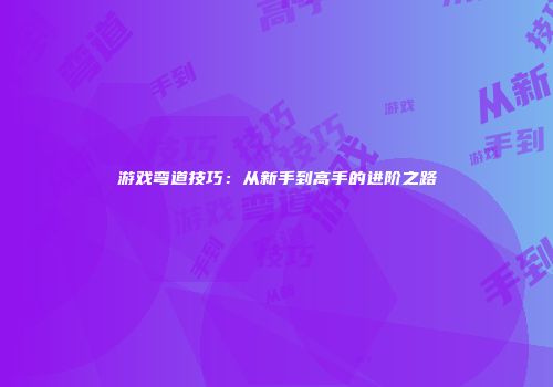 游戏弯道技巧：从新手到高手的进阶之路