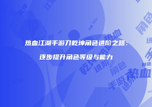 热血江湖手游刀乾坤角色进阶之路：逐步提升角色等级与能力