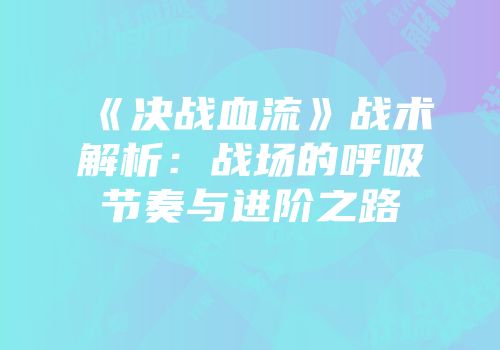 《决战血流》战术解析：战场的呼吸节奏与进阶之路