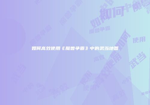 如何高效使用《魔兽争霸》中的武当地图
