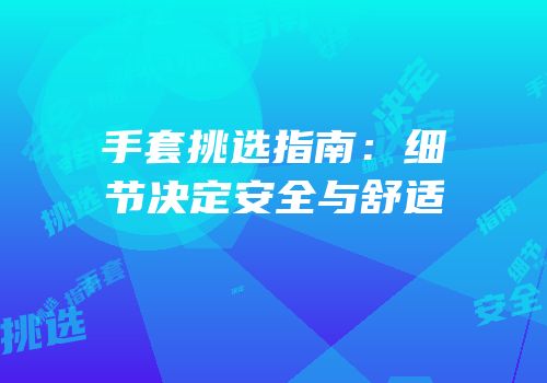 手套挑选指南：细节决定安全与舒适