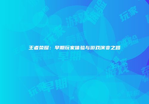 王者荣耀：早期玩家体验与游戏演变之路