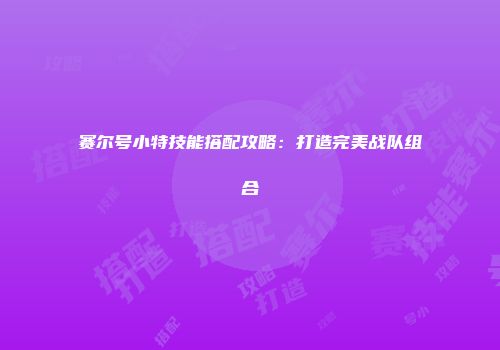赛尔号小特技能搭配攻略：打造完美战队组合