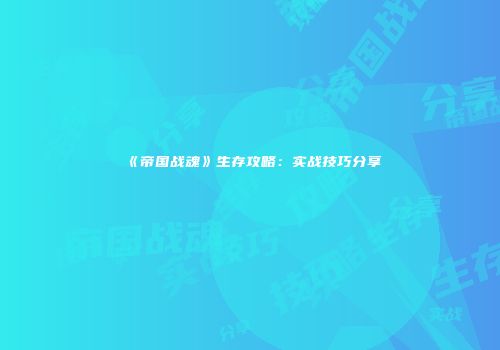 《帝国战魂》生存攻略：实战技巧分享
