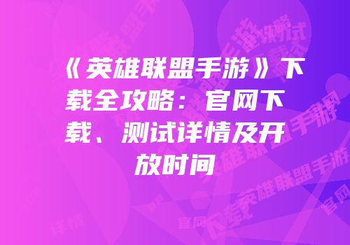 《英雄联盟手游》下载全攻略：官网下载、测试详情及开放时间
