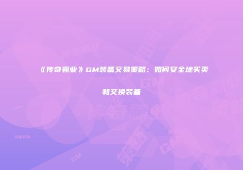 《传奇霸业》GM装备交易策略：如何安全地买卖和交换装备