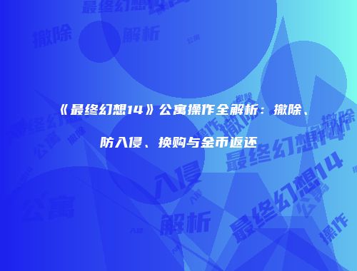 《最终幻想14》公寓操作全解析：撤除、防入侵、换购与金币返还