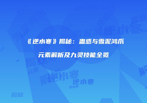 《逆水寒》揭秘：蛊惑与雪泥鸿爪元素解析及九灵技能全览