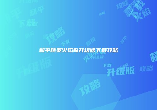 和平精英火焰鸟升级版下载攻略