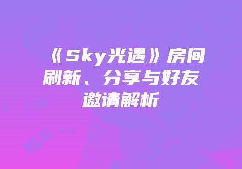 《Sky光遇》房间刷新、分享与好友邀请解析