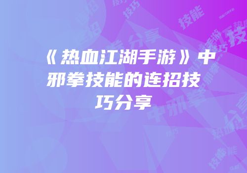 《热血江湖手游》中邪拳技能的连招技巧分享