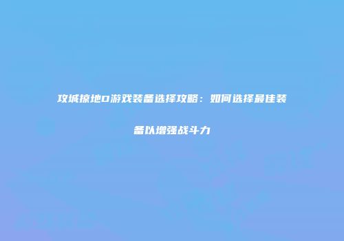 攻城掠地D游戏装备选择攻略：如何选择最佳装备以增强战斗力