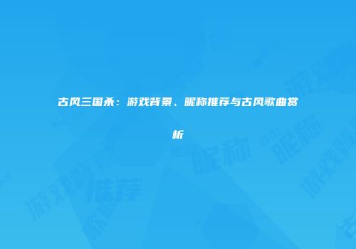 古风三国杀：游戏背景、昵称推荐与古风歌曲赏析