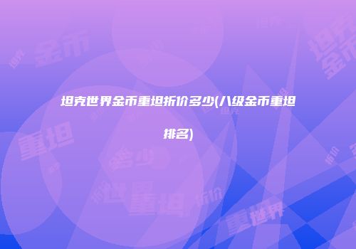 坦克世界金币重坦折价多少(八级金币重坦排名)