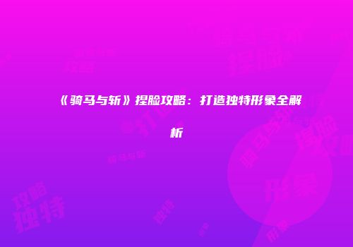 《骑马与斩》捏脸攻略：打造独特形象全解析