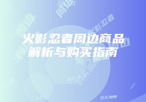 火影忍者周边商品解析与购买指南