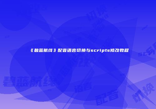 《碧蓝航线》配音语言切换与scripts修改教程