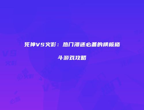 死神VS火影：热门漫迷必备的横板格斗游戏攻略