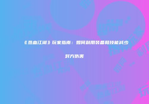 《热血江湖》玩家指南：如何利用装备和技能减少对方伤害