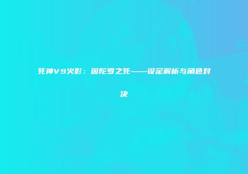 死神VS火影：因陀罗之死——设定解析与角色对决