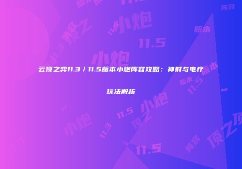 云顶之弈11.3／11.5版本小炮阵容攻略：神射与电疗玩法解析