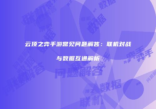 云顶之弈手游常见问题解答：联机对战与数据互通解析