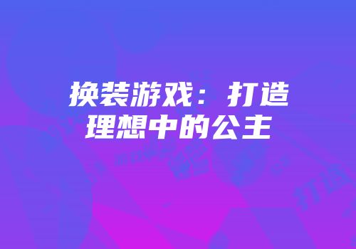 换装游戏：打造理想中的公主