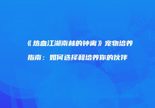 《热血江湖南林的钟离》宠物培养指南：如何选择和培养你的伙伴
