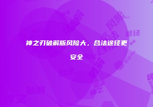 神之刃破解版风险大，合法途径更安全