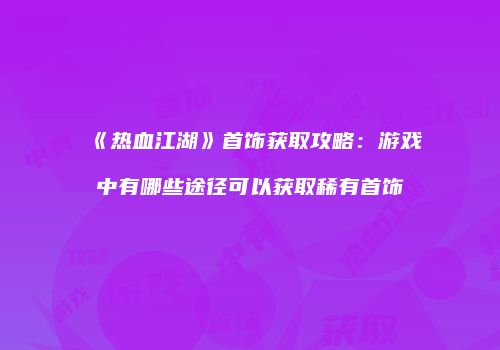 《热血江湖》首饰获取攻略:游戏中有哪些途径可以获取稀有首饰