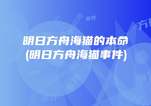 明日方舟海猫的本命(明日方舟海猫事件)