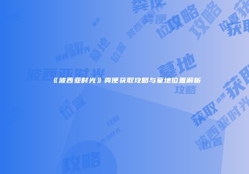 《波西亚时光》粪便获取攻略与墓地位置解析