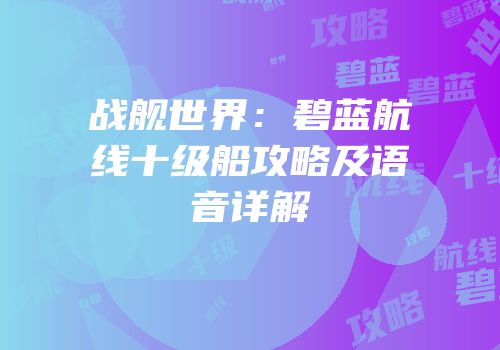 战舰世界：碧蓝航线十级船攻略及语音详解