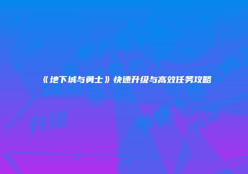 《地下城与勇士》快速升级与高效任务攻略