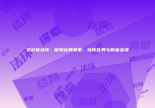 艾尔登法环：探索结局类型、特殊任务与职业选择