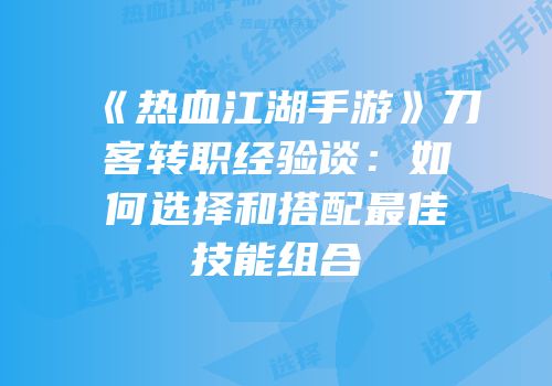 《热血江湖手游》刀客转职经验谈：如何选择和搭配最佳技能组合