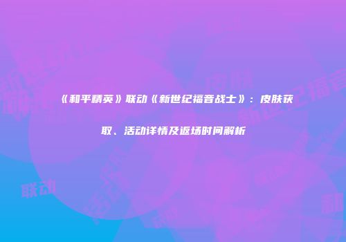 《和平精英》联动《新世纪福音战士》：皮肤获取、活动详情及返场时间解析