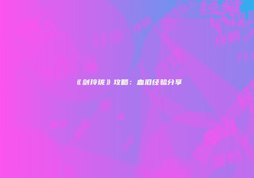 《剑玲珑》攻略：血泪经验分享