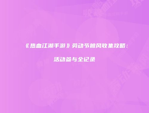 《热血江湖手游》劳动节披风收集攻略：活动参与全记录