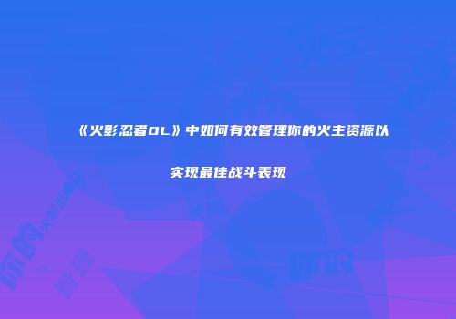 《火影忍者OL》中如何有效管理你的火主资源以实现最佳战斗表现