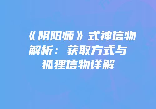 《阴阳师》式神信物解析：获取方式与狐狸信物详解